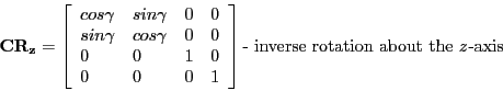 \begin{displaymath}
\mathbf{CR_{z}} =
\left [ \begin{array}{llll}
cos\gamma & s...
...} \right ] \textrm{- inverse rotation about the \emph{z}-axis}
\end{displaymath}